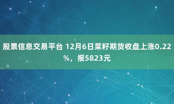 股票信息交易平台 12月6日菜籽期货收盘上涨0.22%，报5823元