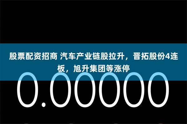 股票配资招商 汽车产业链股拉升，晋拓股份4连板，旭升集团等涨停