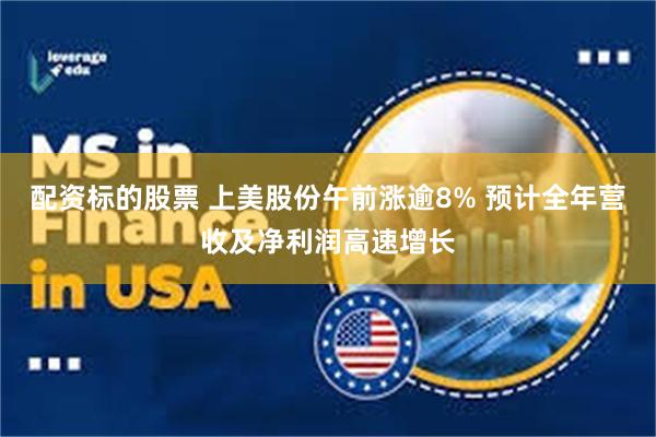 配资标的股票 上美股份午前涨逾8% 预计全年营收及净利润高速增长