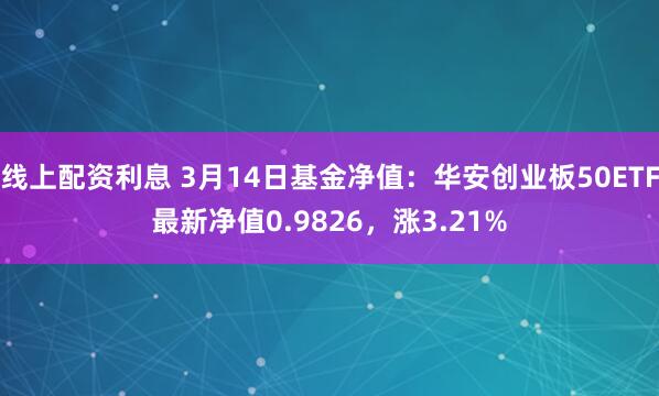 线上配资利息 3月14日基金净值：华安创业板50ETF最新净值0.9826，涨3.21%
