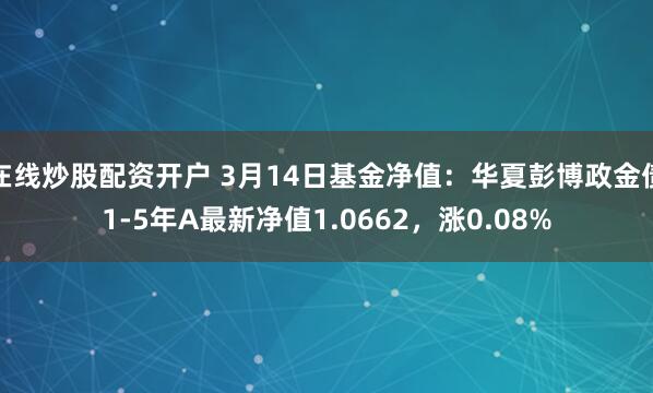 在线炒股配资开户 3月14日基金净值：华夏彭博政金债1-5年A最新净值1.0662，涨0.08%