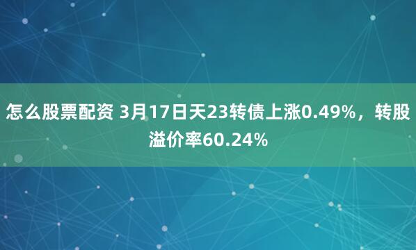 怎么股票配资 3月17日天23转债上涨0.49%，转股溢价率60.24%