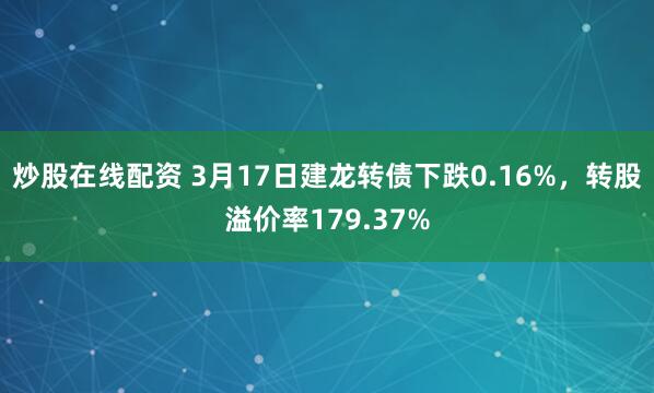 炒股在线配资 3月17日建龙转债下跌0.16%，转股溢价率179.37%