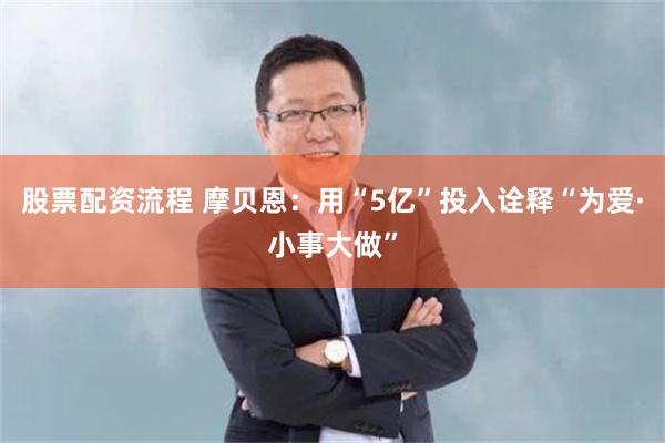股票配资流程 摩贝恩：用“5亿”投入诠释“为爱·小事大做”