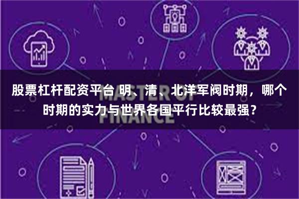股票杠杆配资平台 明、清、北洋军阀时期，哪个时期的实力与世界各国平行比较最强？