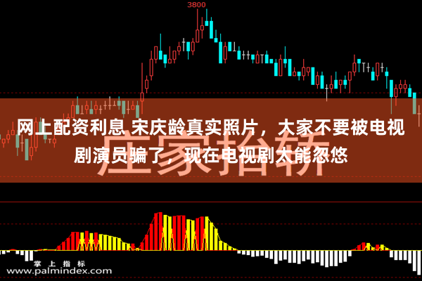 网上配资利息 宋庆龄真实照片，大家不要被电视剧演员骗了，现在电视剧太能忽悠