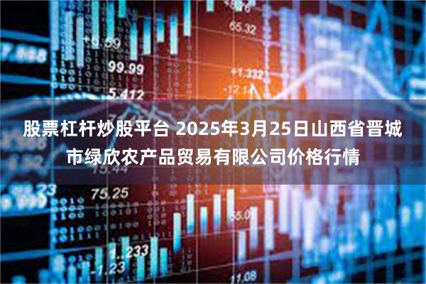 股票杠杆炒股平台 2025年3月25日山西省晋城市绿欣农产品贸易有限公司价格行情