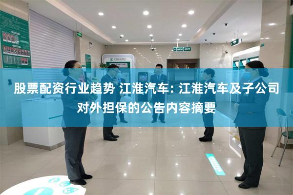 股票配资行业趋势 江淮汽车: 江淮汽车及子公司对外担保的公告内容摘要