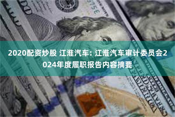 2020配资炒股 江淮汽车: 江淮汽车审计委员会2024年度履职报告内容摘要