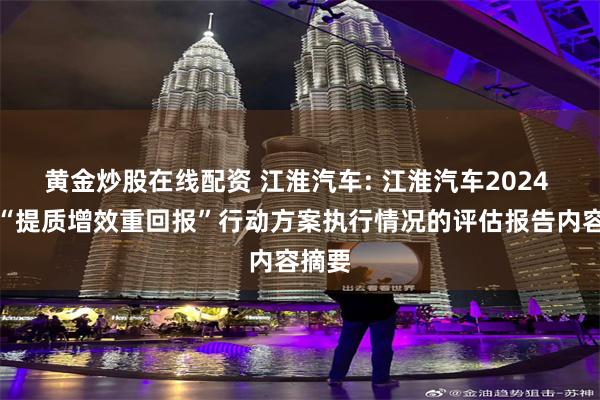 黄金炒股在线配资 江淮汽车: 江淮汽车2024 年度“提质增效重回报”行动方案执行情况的评估报告内容摘要