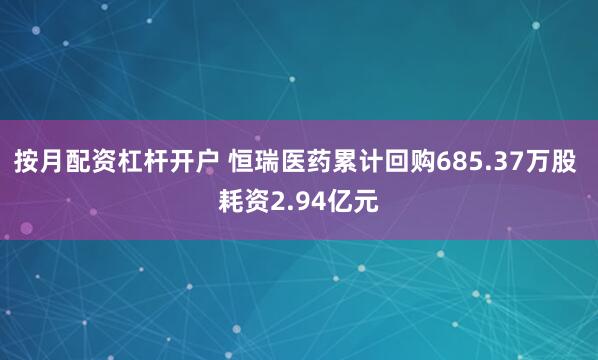 按月配资杠杆开户 恒瑞医药累计回购685.37万股 耗资2.94亿元
