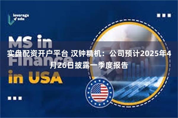 实盘配资开户平台 汉钟精机：公司预计2025年4月26日披露一季度报告