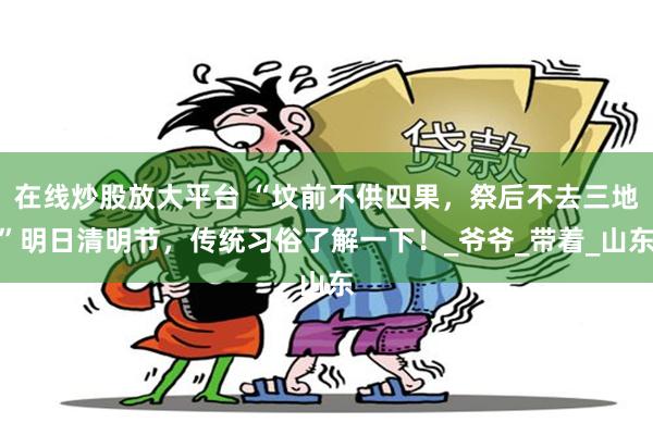 在线炒股放大平台 “坟前不供四果，祭后不去三地”明日清明节，传统习俗了解一下！_爷爷_带着_山东