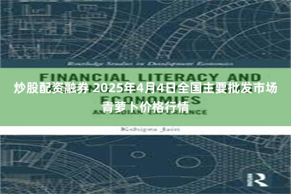 炒股配资融券 2025年4月4日全国主要批发市场青萝卜价格行情