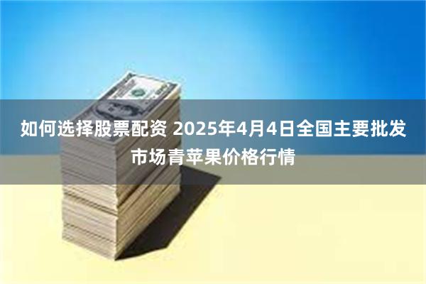 如何选择股票配资 2025年4月4日全国主要批发市场青苹果价格行情