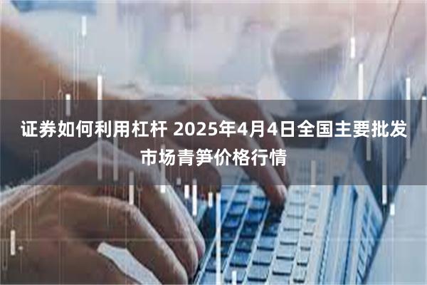 证券如何利用杠杆 2025年4月4日全国主要批发市场青笋价格行情