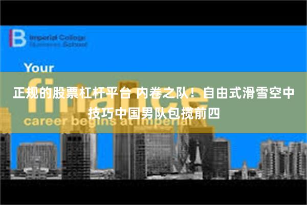 正规的股票杠杆平台 内卷之队！自由式滑雪空中技巧中国男队包揽前四
