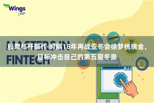 股票杠杆操作 时隔18年再战亚冬会徐梦桃摘金，目标冲击自己的第五届冬奥