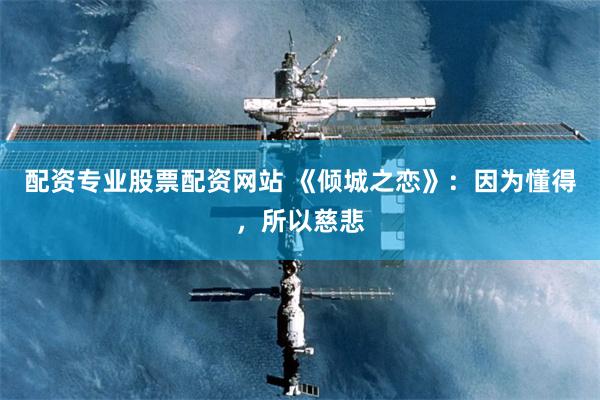 配资专业股票配资网站 《倾城之恋》：因为懂得，所以慈悲