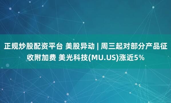 正规炒股配资平台 美股异动 | 周三起对部分产品征收附加费 美光科技(MU.US)涨近5%