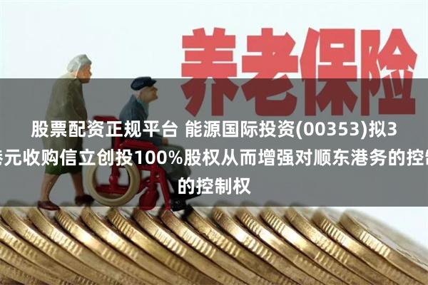 股票配资正规平台 能源国际投资(00353)拟3亿港元收购信立创投100%股权从而增强对顺东港务的控制权