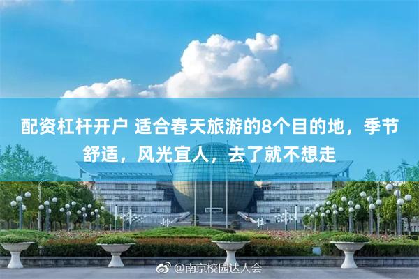 配资杠杆开户 适合春天旅游的8个目的地，季节舒适，风光宜人，去了就不想走