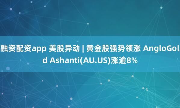 融资配资app 美股异动 | 黄金股强势领涨 AngloGold Ashanti(AU.US)涨逾8%