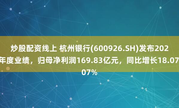 炒股配资线上 杭州银行(600926.SH)发布2024年度业绩，归母净利润169.83亿元，同比增长18.07%