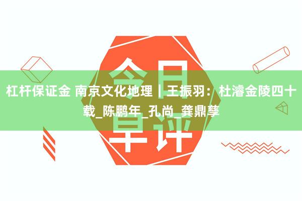 杠杆保证金 南京文化地理｜王振羽：杜濬金陵四十载_陈鹏年_孔尚_龚鼎孳