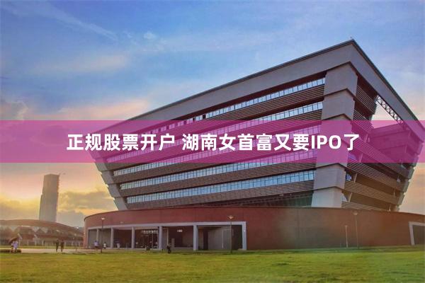 正规股票开户 湖南女首富又要IPO了