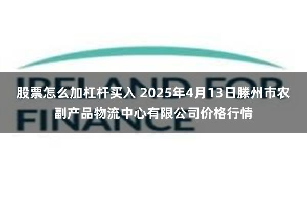 股票怎么加杠杆买入 2025年4月13日滕州市农副产品物流中心有限公司价格行情