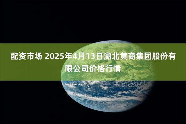 配资市场 2025年4月13日湖北黄商集团股份有限公司价格行情