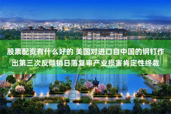 股票配资有什么好的 美国对进口自中国的钢钉作出第三次反倾销日落复审产业损害肯定性终裁