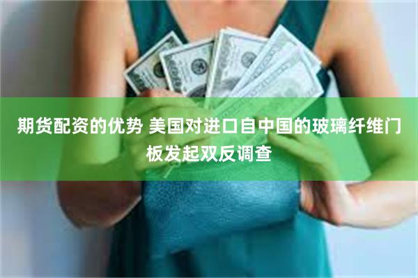期货配资的优势 美国对进口自中国的玻璃纤维门板发起双反调查