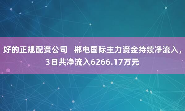 好的正规配资公司   郴电国际主力资金持续净流入，3日共净流入6266.17万元