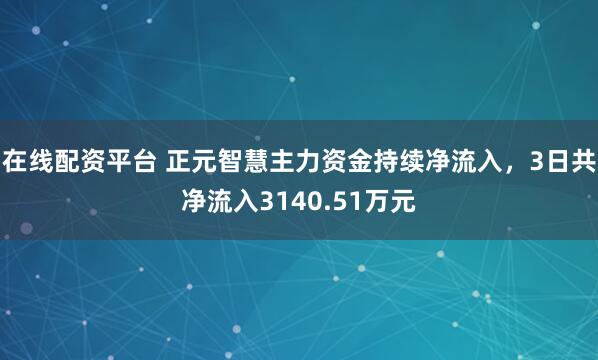 在线配资平台 正元智慧主力资金持续净流入，3日共净流入3140.51万元