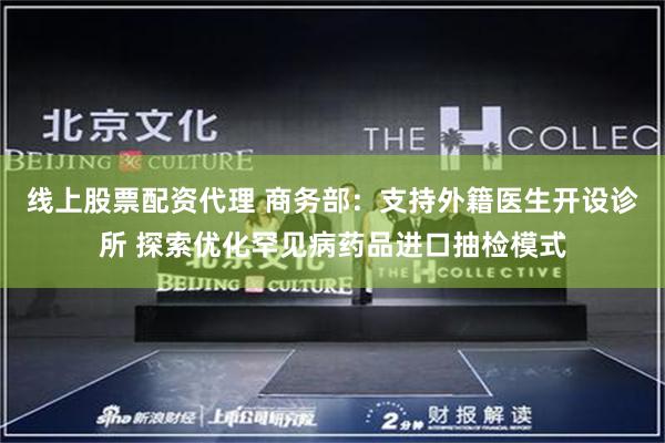 线上股票配资代理 商务部：支持外籍医生开设诊所 探索优化罕见病药品进口抽检模式