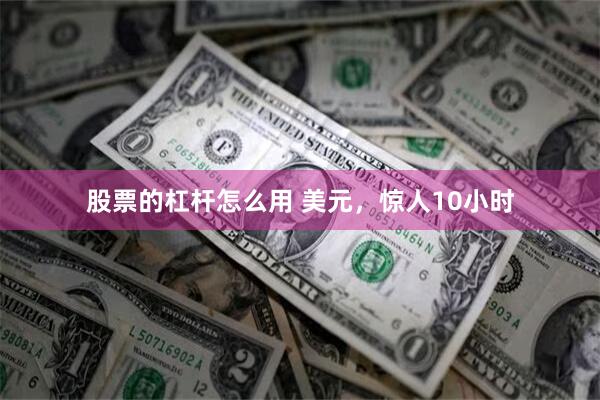 股票的杠杆怎么用 美元，惊人10小时