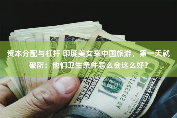 资本分配与杠杆 印度美女来中国旅游，第一天就破防：他们卫生条件怎么会这么好？