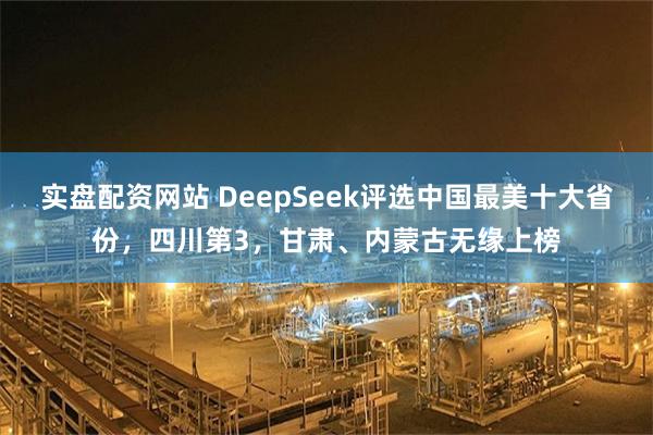实盘配资网站 DeepSeek评选中国最美十大省份，四川第3，甘肃、内蒙古无缘上榜