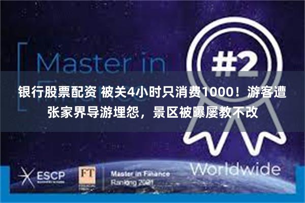 银行股票配资 被关4小时只消费1000！游客遭张家界导游埋怨，景区被曝屡教不改