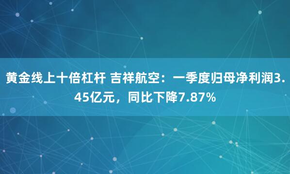 黄金线上十倍杠杆 吉祥航空：一季度归母净利润3.45亿元，同比下降7.87%