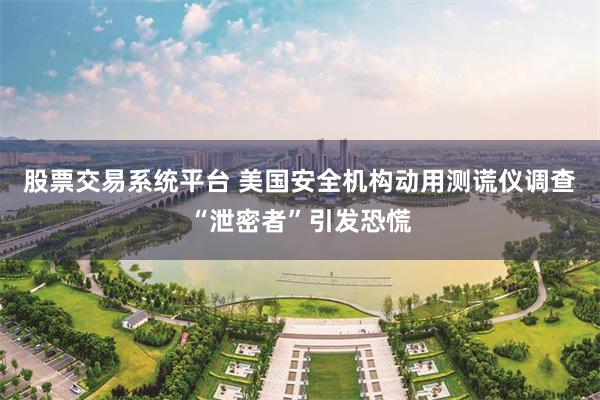 股票交易系统平台 美国安全机构动用测谎仪调查“泄密者”引发恐慌