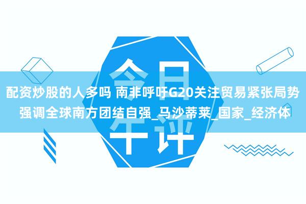 配资炒股的人多吗 南非呼吁G20关注贸易紧张局势 强调全球南方团结自强_马沙蒂莱_国家_经济体