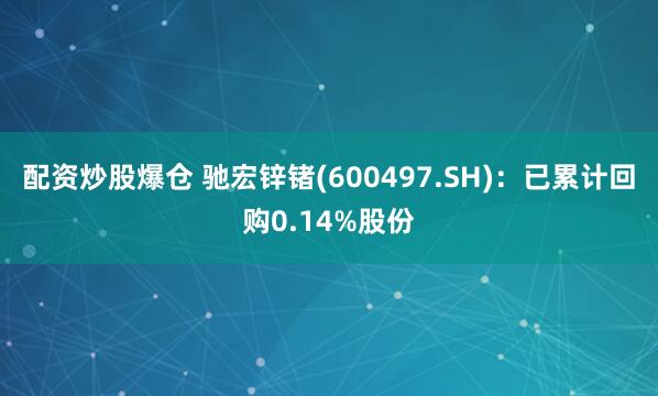 配资炒股爆仓 驰宏锌锗(600497.SH)：已累计回购0.14%股份