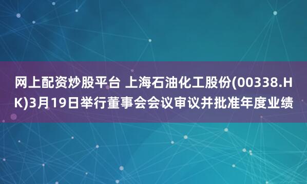 网上配资炒股平台 上海石油化工股份(00338.HK)3月19日举行董事会会议审议并批准年度业绩