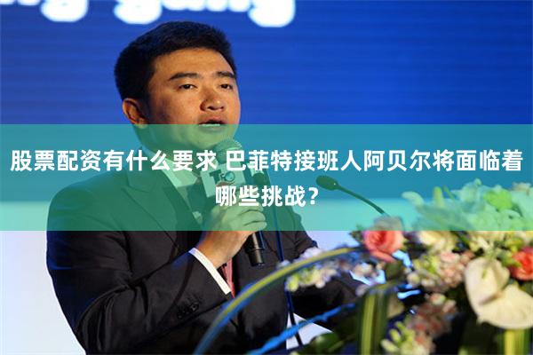 股票配资有什么要求 巴菲特接班人阿贝尔将面临着哪些挑战？