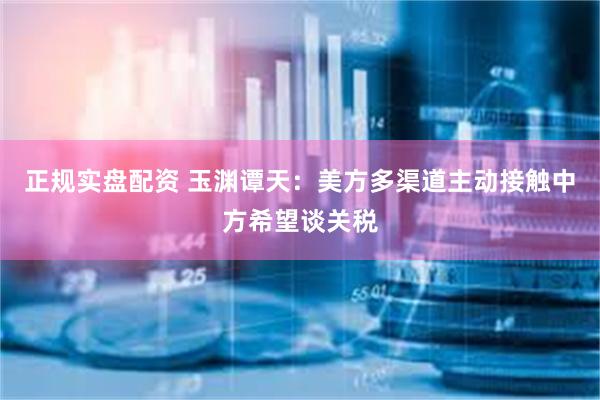正规实盘配资 玉渊谭天：美方多渠道主动接触中方希望谈关税