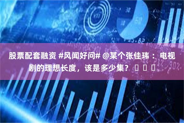 股票配套融资 #风闻好问# @某个张佳玮 ：电视剧的理想长度，该是多少集？ ​​​
