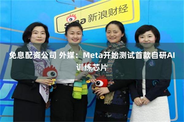 免息配资公司 外媒：Meta开始测试首款自研AI训练芯片